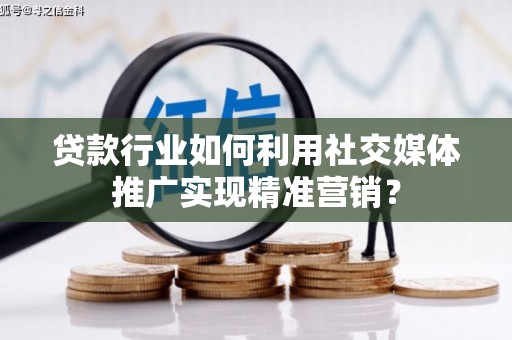 塔什库尔干塔吉克贷款行业如何利用社交媒体推广实现精准营销？