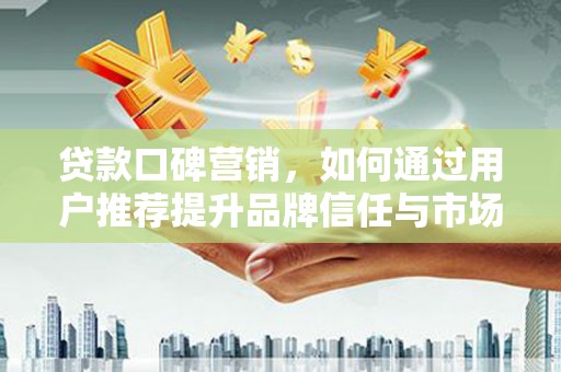 塔什库尔干塔吉克贷款口碑营销，如何通过用户推荐提升品牌信任与市场份额