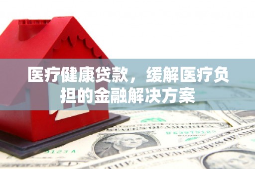 塔什库尔干塔吉克医疗健康贷款，缓解医疗负担的金融解决方案