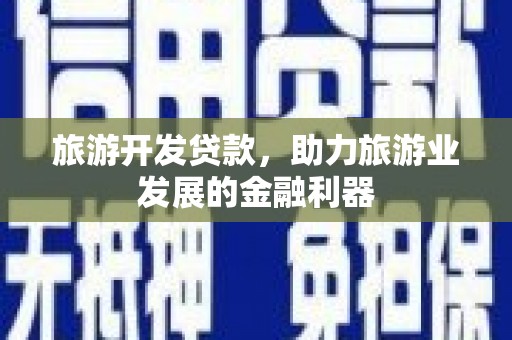 塔什库尔干塔吉克旅游开发贷款，助力旅游业发展的金融利器