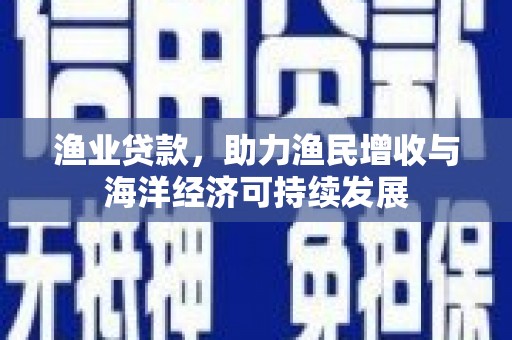 塔什库尔干塔吉克渔业贷款，助力渔民增收与海洋经济可持续发展