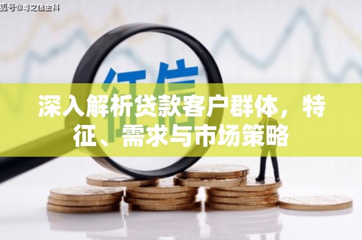 塔什库尔干塔吉克深入解析贷款客户群体，特征、需求与市场策略