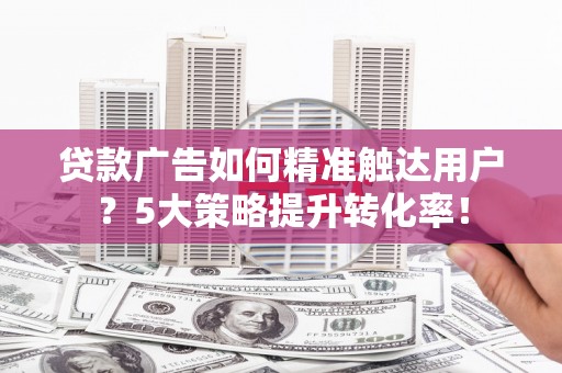 塔什库尔干塔吉克贷款广告如何精准触达用户？5大策略提升转化率！