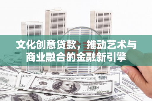 塔什库尔干塔吉克文化创意贷款，推动艺术与商业融合的金融新引擎