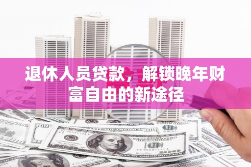 塔什库尔干塔吉克退休人员贷款，解锁晚年财富自由的新途径