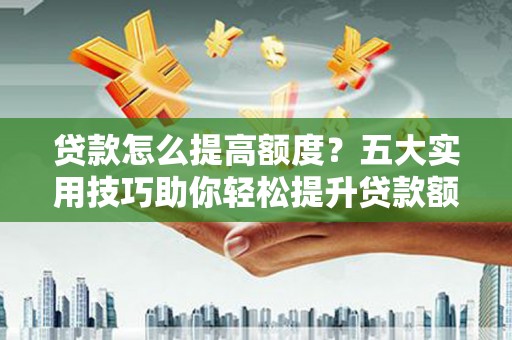 塔什库尔干塔吉克贷款怎么提高额度？五大实用技巧助你轻松提升贷款额度