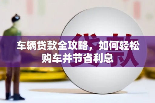塔什库尔干塔吉克车辆贷款全攻略，如何轻松购车并节省利息