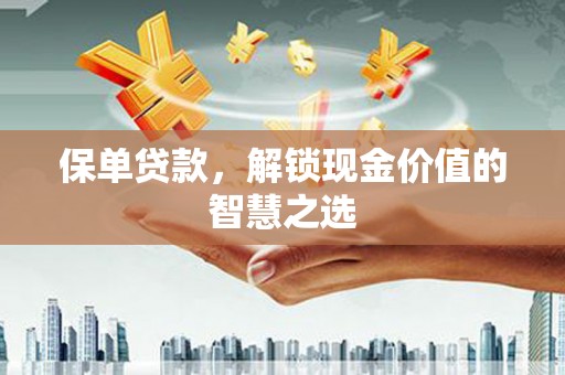 塔什库尔干塔吉克保单贷款，解锁现金价值的智慧之选