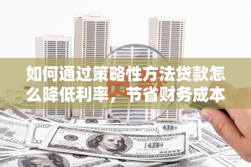 塔什库尔干塔吉克如何通过策略性方法贷款怎么降低利率，节省财务成本