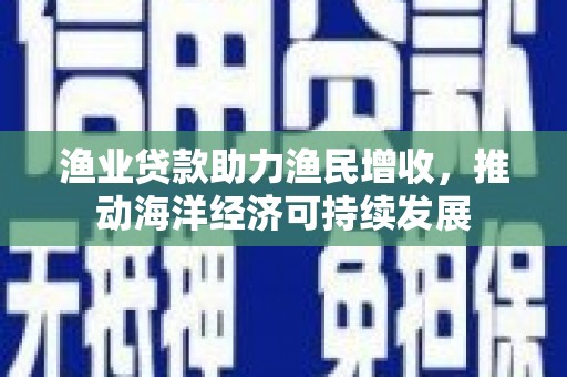 塔什库尔干塔吉克渔业贷款助力渔民增收，推动海洋经济可持续发展