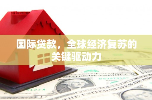 塔什库尔干塔吉克国际贷款，全球经济复苏的关键驱动力