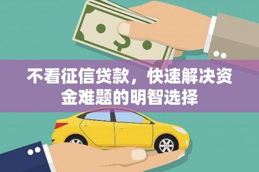 塔什库尔干塔吉克不看征信贷款，快速解决资金难题的明智选择