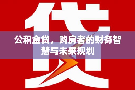 塔什库尔干塔吉克公积金贷，购房者的财务智慧与未来规划