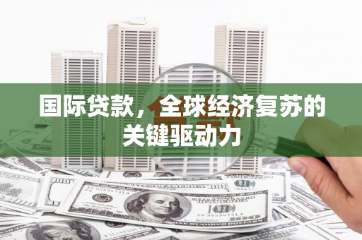 塔什库尔干塔吉克国际贷款，全球经济复苏的关键驱动力