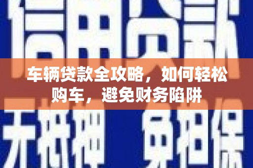 塔什库尔干塔吉克车辆贷款全攻略，如何轻松购车，避免财务陷阱
