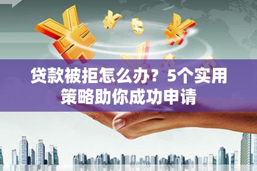 塔什库尔干塔吉克贷款被拒怎么办？5个实用策略助你成功申请