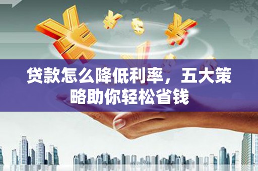 塔什库尔干塔吉克贷款怎么降低利率，五大策略助你轻松省钱