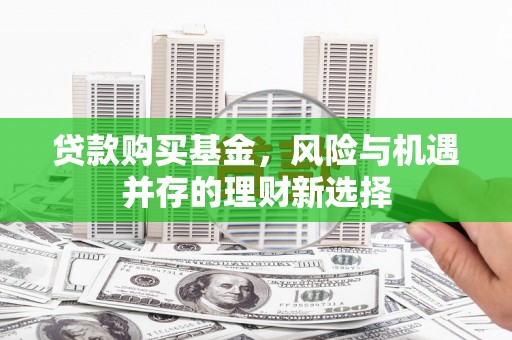 塔什库尔干塔吉克贷款购买基金，风险与机遇并存的理财新选择