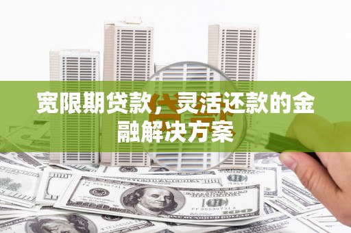 塔什库尔干塔吉克宽限期贷款，灵活还款的金融解决方案