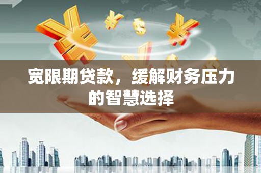 塔什库尔干塔吉克宽限期贷款，缓解财务压力的智慧选择