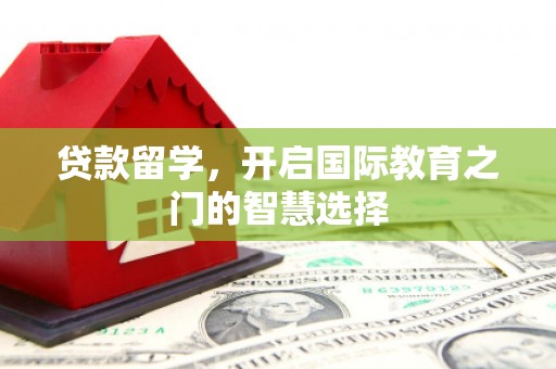 塔什库尔干塔吉克贷款留学，开启国际教育之门的智慧选择