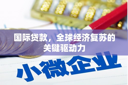 塔什库尔干塔吉克国际贷款，全球经济复苏的关键驱动力