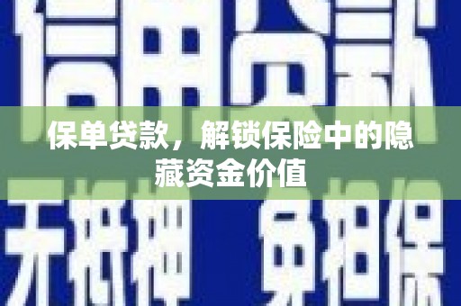 塔什库尔干塔吉克保单贷款，解锁保险中的隐藏资金价值