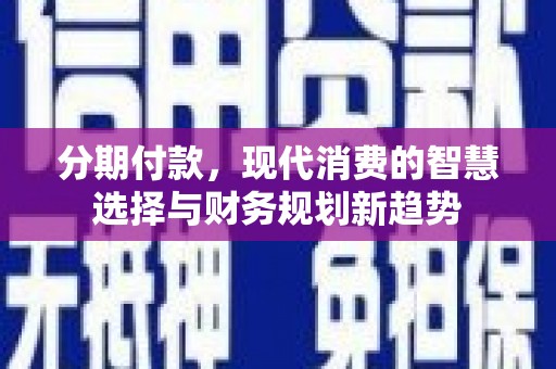 塔什库尔干塔吉克分期付款，现代消费的智慧选择与财务规划新趋势