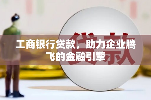 塔什库尔干塔吉克工商银行贷款，助力企业腾飞的金融引擎