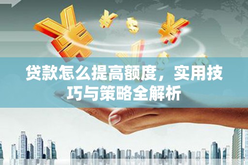 塔什库尔干塔吉克贷款怎么提高额度，实用技巧与策略全解析