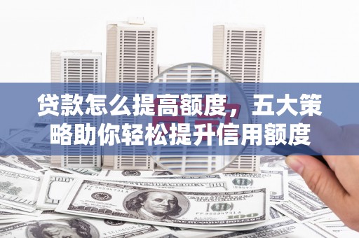塔什库尔干塔吉克贷款怎么提高额度，五大策略助你轻松提升信用额度