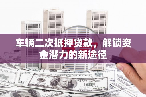 塔什库尔干塔吉克车辆二次抵押贷款，解锁资金潜力的新途径