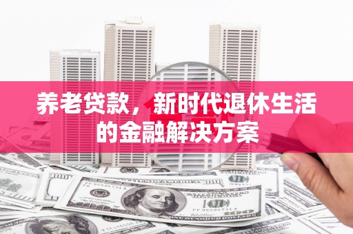 塔什库尔干塔吉克养老贷款，新时代退休生活的金融解决方案