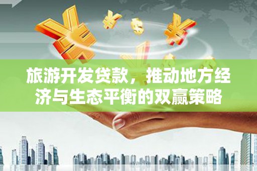 塔什库尔干塔吉克旅游开发贷款，推动地方经济与生态平衡的双赢策略