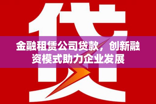塔什库尔干塔吉克金融租赁公司贷款，创新融资模式助力企业发展